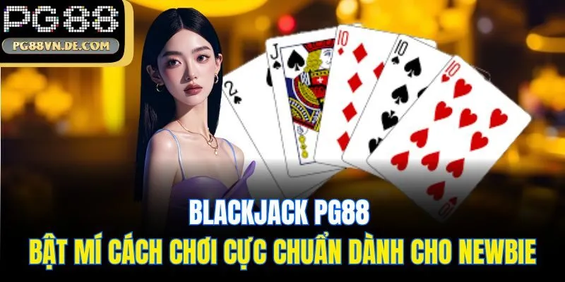 Blackjack PG88 - Bật Mí Cách Chơi Cực Chuẩn Dành Cho Newbie