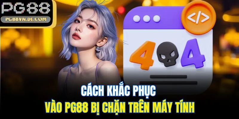 Cách Khắc Phục Vào PG88 Bị Chặn Đơn Giản, Dễ Thực Hiện 6 Cách khắc phục vào PG88 bị chặn trên máy tính