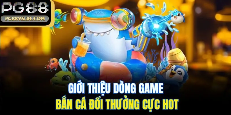 Bắn Cá Đổi Thưởng PG88 - Săn Ngư Đổi Thưởng Bạc Tỷ 2025 5 Giới thiệu dòng game bắn cá đổi thưởng cực hot