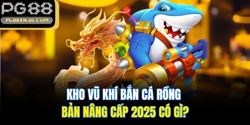 Bắn Cá Rồng PG88 - Hóa Thân Ngư Thủ Thể Hiện Kỹ Năng Săn Cá 6 Kho vũ khí bắn cá rồng bản nâng cấp 2025 có gì?