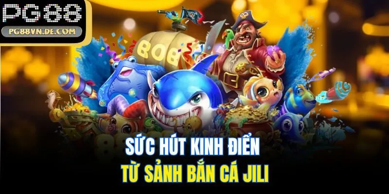 Bắn Cá JiLi - Sảnh Đổi Thưởng Săn Ngư Đình Đám Nhất PG88 6 Sức hút kinh điển từ sảnh bắn cá JiLi