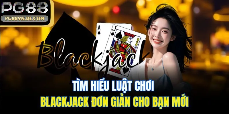 Blackjack PG88 - Bật Mí Cách Chơi Cực Chuẩn Dành Cho Newbie 6 Tìm hiểu luật chơi Blackjack đơn giản cho bạn mới